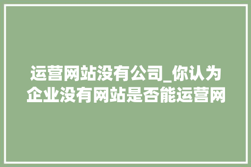 运营网站没有公司_你认为企业没有网站是否能运营网络营销?为什么?。