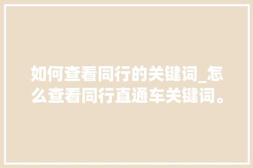 如何查看同行的关键词_怎么查看同行直通车关键词。 如何查看同行的关键词_怎么查看同行直通车关键词。 SEO关键词