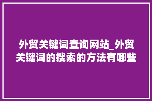 外贸关键词查询网站_外贸关键词的搜索的方法有哪些。 外贸关键词查询网站_外贸关键词的搜索的方法有哪些。 SEO关键词