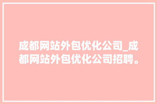 成都网站外包优化公司_成都网站外包优化公司招聘。 成都网站外包优化公司_成都网站外包优化公司招聘。 网站建设公司