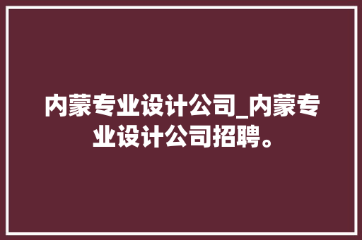 内蒙专业设计公司_内蒙专业设计公司招聘。 内蒙专业设计公司_内蒙专业设计公司招聘。 网站建设公司