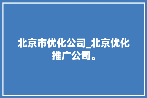 北京市优化公司_北京优化推广公司。