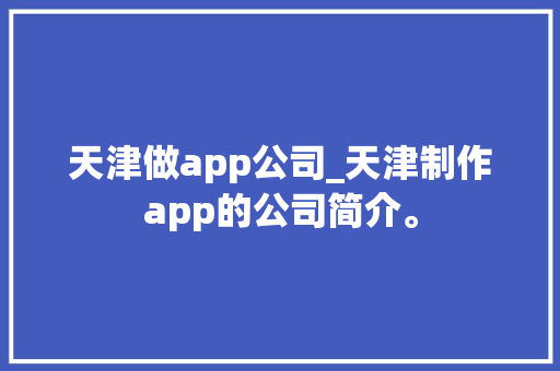 天津做app公司_天津制作app的公司简介。