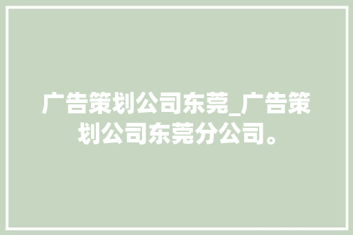 广告策划公司东莞_广告策划公司东莞分公司。 广告策划公司东莞_广告策划公司东莞分公司。 网站建设公司