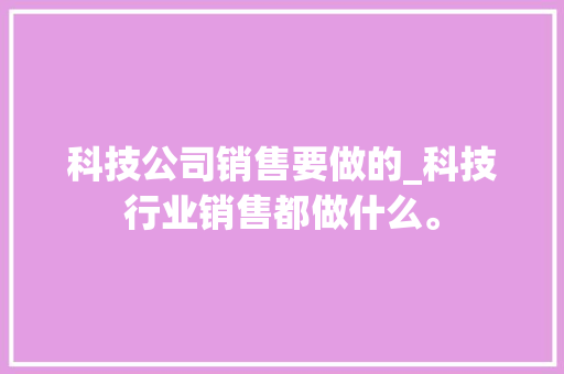 科技公司销售要做的_科技行业销售都做什么。 科技公司销售要做的_科技行业销售都做什么。 网站建设公司