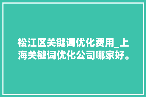 松江区关键词优化费用_上海关键词优化公司哪家好。 松江区关键词优化费用_上海关键词优化公司哪家好。 SEO关键词