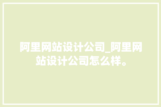 阿里网站设计公司_阿里网站设计公司怎么样。 网站建设公司 阿里网站设计公司_阿里网站设计公司怎么样。 阿里网站设计公司_阿里网站设计公司怎么样。 网站建设公司