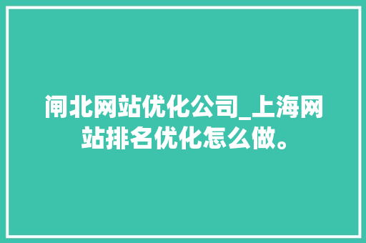 闸北网站优化公司_上海网站排名优化怎么做。 闸北网站优化公司_上海网站排名优化怎么做。 网站建设公司