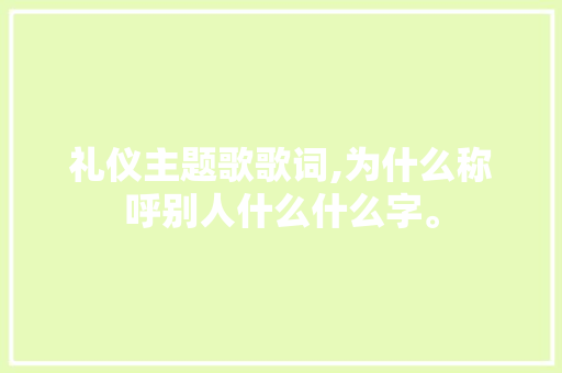 礼仪主题歌歌词,为什么称呼别人什么什么字。 礼仪主题歌歌词,为什么称呼别人什么什么字。 神马SEO