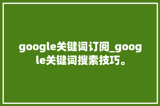 google关键词订阅_google关键词搜索技巧。 google关键词订阅_google关键词搜索技巧。 SEO关键词