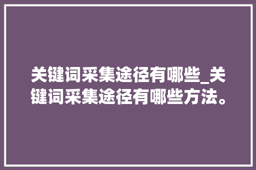 关键词采集途径有哪些_关键词采集途径有哪些方法。