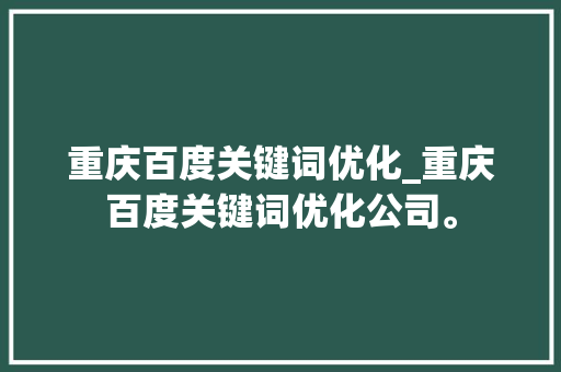 重庆百度关键词优化_重庆百度关键词优化公司。 SEO关键词 重庆百度关键词优化_重庆百度关键词优化公司。 重庆百度关键词优化_重庆百度关键词优化公司。 SEO关键词
