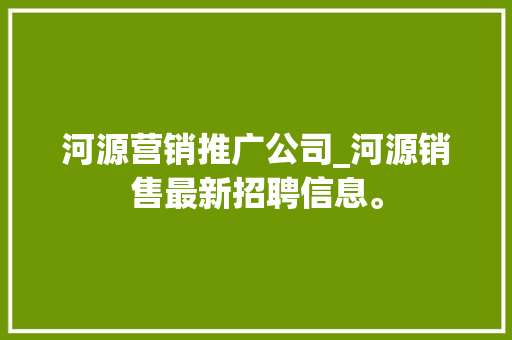 河源营销推广公司_河源销售最新招聘信息。