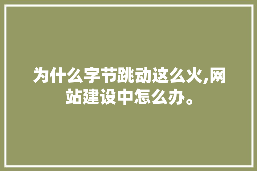 为什么字节跳动这么火,网站建设中怎么办。 为什么字节跳动这么火,网站建设中怎么办。 百度SEO