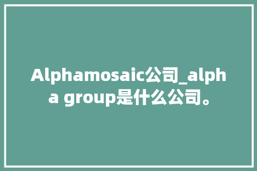 Alphamosaic公司_alpha group是什么公司。