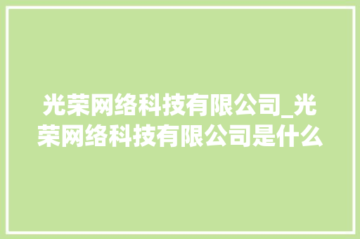 光荣网络科技有限公司_光荣网络科技有限公司是什么公司。