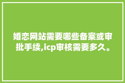婚恋网站需要哪些备案或审批手续,icp审核需要多久。