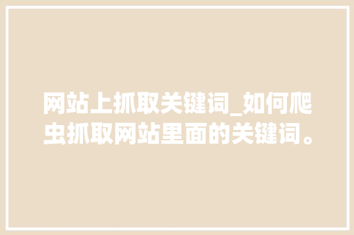 网站上抓取关键词_如何爬虫抓取网站里面的关键词。