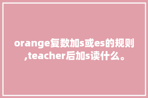 orange复数加s或es的规则,teacher后加s读什么。 orange复数加s或es的规则,teacher后加s读什么。 神马SEO