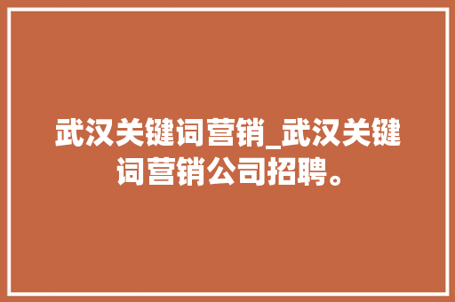 武汉关键词营销_武汉关键词营销公司招聘。 武汉关键词营销_武汉关键词营销公司招聘。 SEO关键词