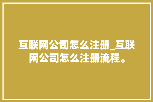 互联网公司怎么注册_互联网公司怎么注册流程。