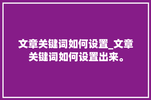 文章关键词如何设置_文章关键词如何设置出来。 文章关键词如何设置_文章关键词如何设置出来。 SEO关键词