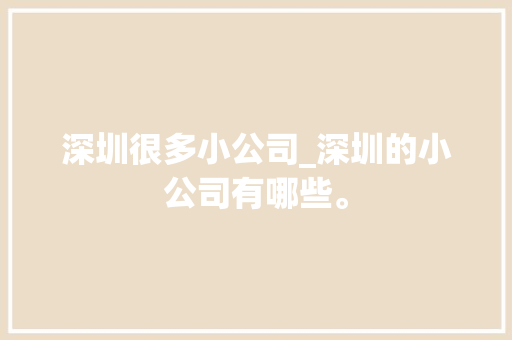 深圳很多小公司_深圳的小公司有哪些。 深圳很多小公司_深圳的小公司有哪些。 网站建设公司