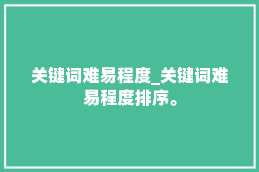 关键词难易程度_关键词难易程度排序。 关键词难易程度_关键词难易程度排序。 SEO关键词