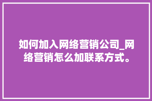 如何加入网络营销公司_网络营销怎么加联系方式。 如何加入网络营销公司_网络营销怎么加联系方式。 网站建设公司