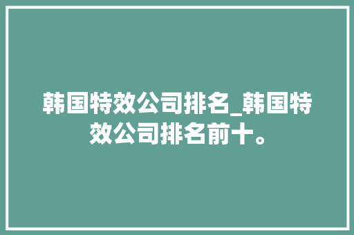 韩国特效公司排名_韩国特效公司排名前十。 韩国特效公司排名_韩国特效公司排名前十。 网站建设公司