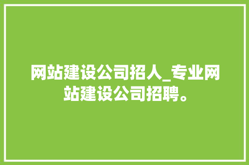 网站建设公司招人_专业网站建设公司招聘。 网站建设公司招人_专业网站建设公司招聘。 网站建设公司