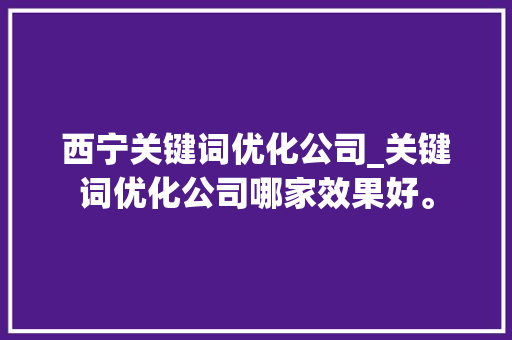西宁关键词优化公司_关键词优化公司哪家效果好。