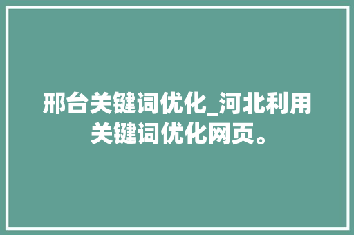邢台关键词优化_河北利用关键词优化网页。