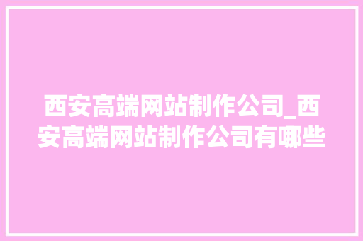 西安高端网站制作公司_西安高端网站制作公司有哪些。 网站建设公司 西安高端网站制作公司_西安高端网站制作公司有哪些。 西安高端网站制作公司_西安高端网站制作公司有哪些。 网站建设公司