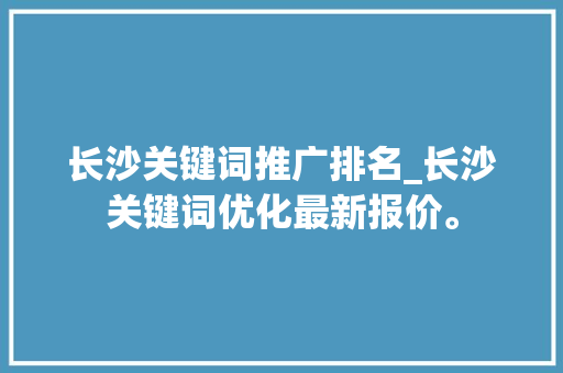 长沙关键词推广排名_长沙关键词优化最新报价。 长沙关键词推广排名_长沙关键词优化最新报价。 SEO关键词