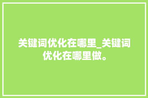 关键词优化在哪里_关键词优化在哪里做。 关键词优化在哪里_关键词优化在哪里做。 SEO关键词