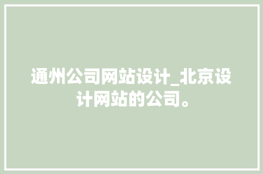 通州公司网站设计_北京设计网站的公司。 通州公司网站设计_北京设计网站的公司。 网站建设公司