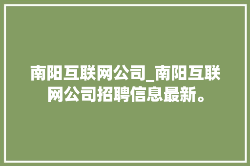 南阳互联网公司_南阳互联网公司招聘信息最新。