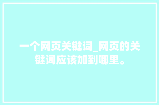 一个网页关键词_网页的关键词应该加到哪里。 SEO关键词 一个网页关键词_网页的关键词应该加到哪里。 一个网页关键词_网页的关键词应该加到哪里。 SEO关键词
