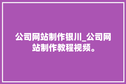 公司网站制作银川_公司网站制作教程视频。