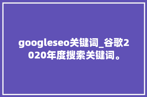 googleseo关键词_谷歌2020年度搜索关键词。 googleseo关键词_谷歌2020年度搜索关键词。 SEO关键词