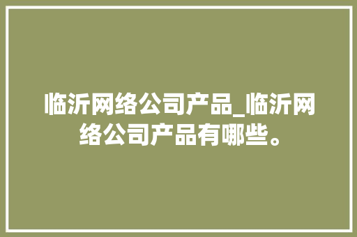 临沂网络公司产品_临沂网络公司产品有哪些。 临沂网络公司产品_临沂网络公司产品有哪些。 网站建设公司