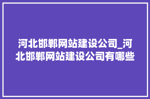 河北邯郸网站建设公司_河北邯郸网站建设公司有哪些。