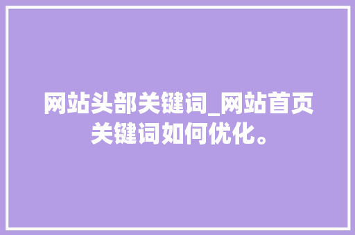 网站头部关键词_网站首页关键词如何优化。 网站头部关键词_网站首页关键词如何优化。 SEO关键词