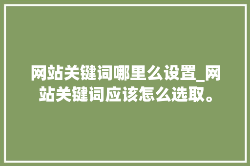 网站关键词哪里么设置_网站关键词应该怎么选取。 网站关键词哪里么设置_网站关键词应该怎么选取。 SEO关键词