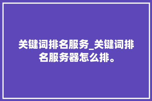 关键词排名服务_关键词排名服务器怎么排。 关键词排名服务_关键词排名服务器怎么排。 SEO关键词