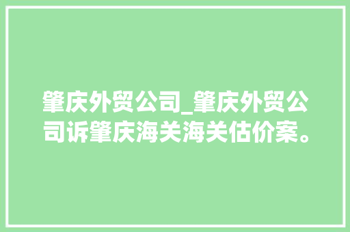 肇庆外贸公司_肇庆外贸公司诉肇庆海关海关估价案。 肇庆外贸公司_肇庆外贸公司诉肇庆海关海关估价案。 网站建设公司