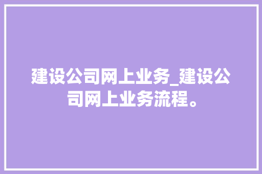 建设公司网上业务_建设公司网上业务流程。 建设公司网上业务_建设公司网上业务流程。 网站建设公司