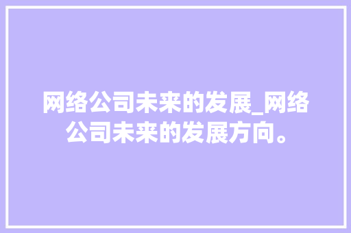 网络公司未来的发展_网络公司未来的发展方向。