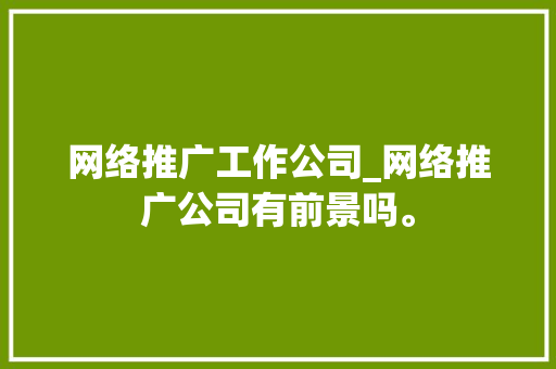 网络推广工作公司_网络推广公司有前景吗。 网站建设公司 网络推广工作公司_网络推广公司有前景吗。 网络推广工作公司_网络推广公司有前景吗。 网站建设公司
